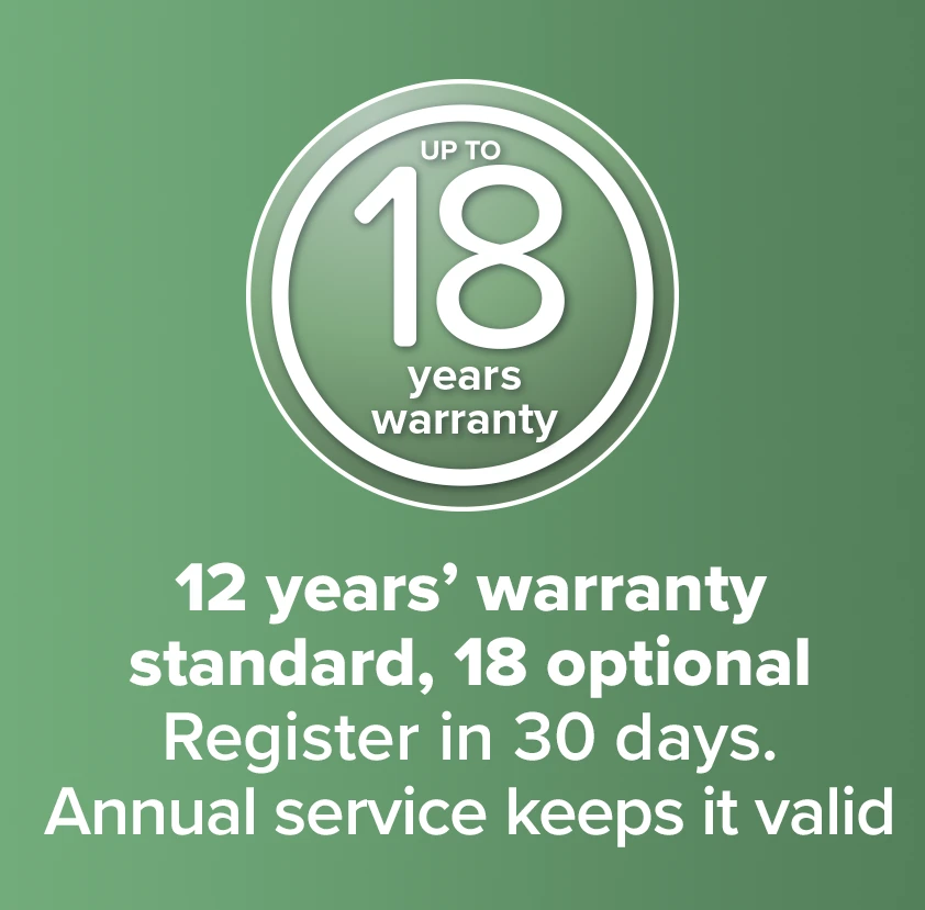 12 years' warranty standard, 18 optional - Register in 30 days. Annual service keeps it valid